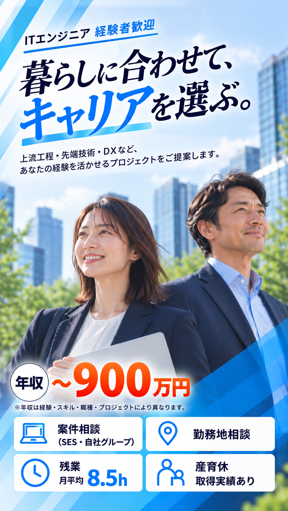 ITエンジニア 経験者歓迎。暮らしに合わせて、キャリアを選ぶ。上流工程・先端技術・DXなど、あなたの経験を活かせるプロジェクトをご提案します。年収〜900万円(年収は経験・スキル・職種・プロジェクトにより異なります)。案件相談(SES・自社グループ)、勤務地相談、残業 月平均8.5h、産育休取得実績あり